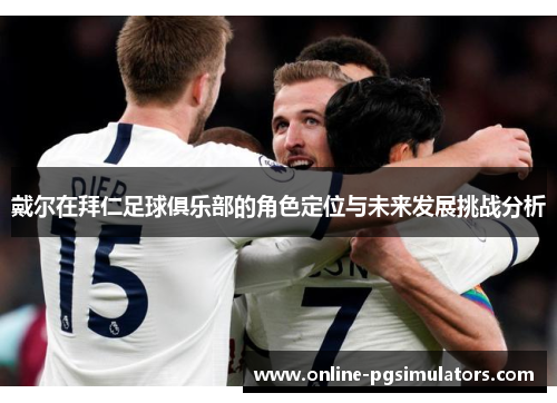 戴尔在拜仁足球俱乐部的角色定位与未来发展挑战分析