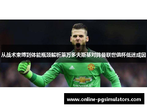 从战术束缚到体能瓶颈解析莱万多夫斯基对阵曼联世俱杯低迷成因