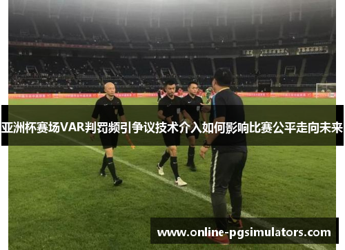 亚洲杯赛场VAR判罚频引争议技术介入如何影响比赛公平走向未来