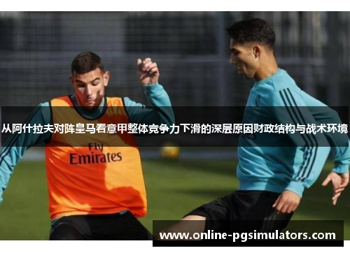 从阿什拉夫对阵皇马看意甲整体竞争力下滑的深层原因财政结构与战术环境
