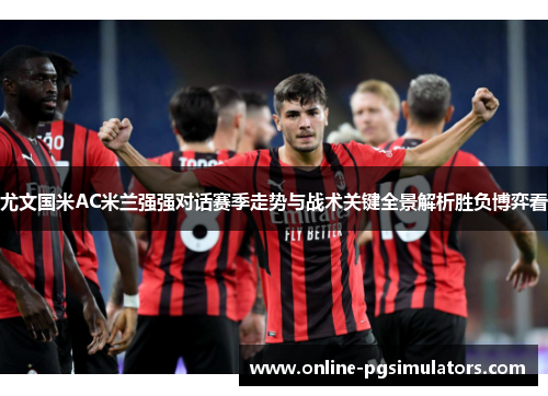尤文国米AC米兰强强对话赛季走势与战术关键全景解析胜负博弈看