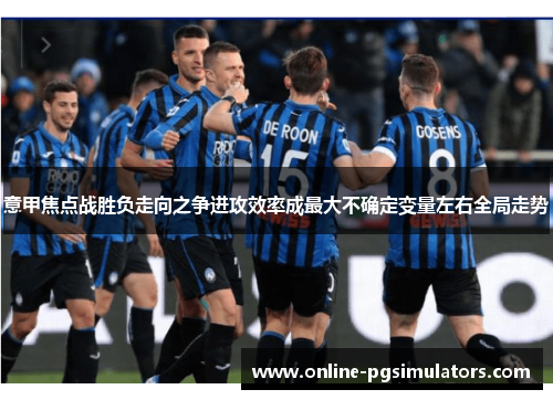 意甲焦点战胜负走向之争进攻效率成最大不确定变量左右全局走势