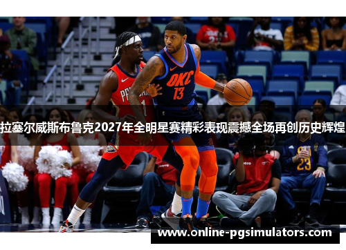 拉塞尔威斯布鲁克2027年全明星赛精彩表现震撼全场再创历史辉煌