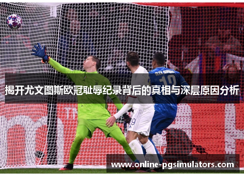 揭开尤文图斯欧冠耻辱纪录背后的真相与深层原因分析