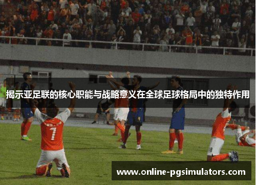 揭示亚足联的核心职能与战略意义在全球足球格局中的独特作用 揭示亚足联的核心职能与战略意义在全球足球格局中的独特作用