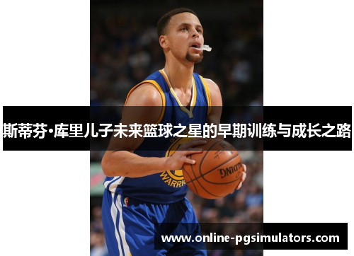 斯蒂芬·库里儿子未来篮球之星的早期训练与成长之路
