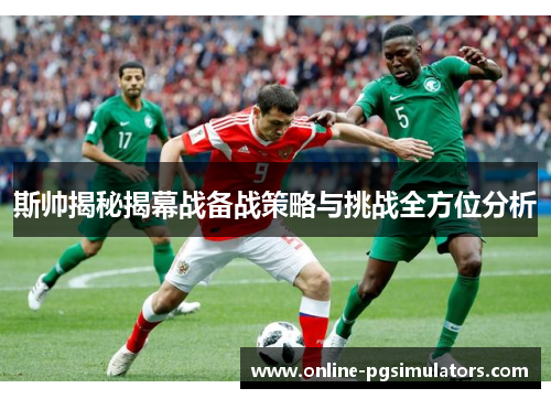 斯帅揭秘揭幕战备战策略与挑战全方位分析