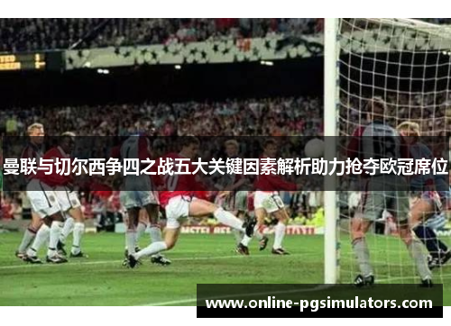 曼联与切尔西争四之战五大关键因素解析助力抢夺欧冠席位