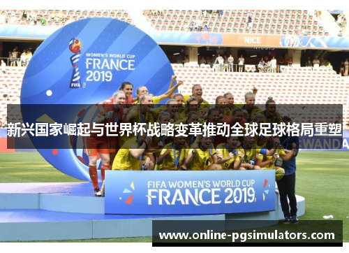 新兴国家崛起与世界杯战略变革推动全球足球格局重塑 新兴国家崛起与世界杯战略变革推动全球足球格局重塑