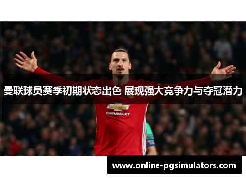 曼联球员赛季初期状态出色 展现强大竞争力与夺冠潜力