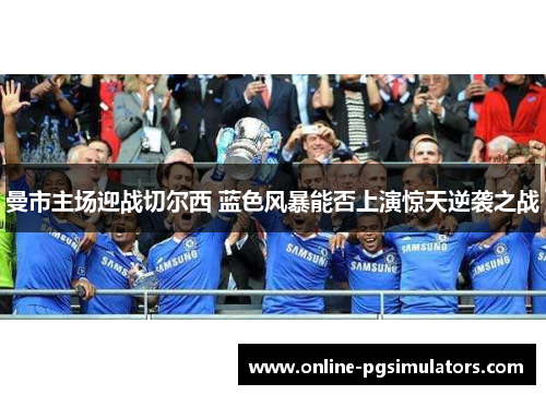 曼市主场迎战切尔西 蓝色风暴能否上演惊天逆袭之战 曼市主场迎战切尔西 蓝色风暴能否上演惊天逆袭之战