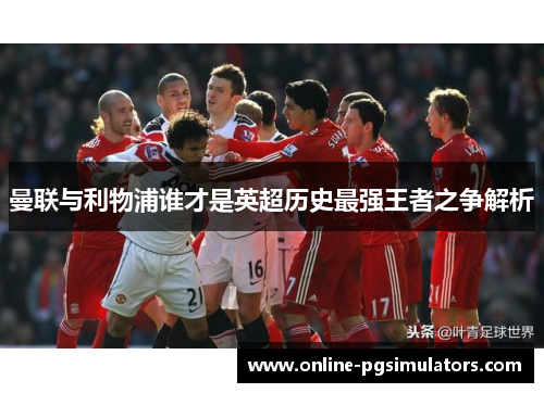 曼联与利物浦谁才是英超历史最强王者之争解析