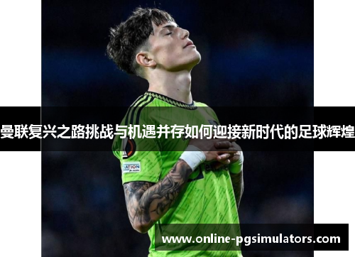 曼联复兴之路挑战与机遇并存如何迎接新时代的足球辉煌