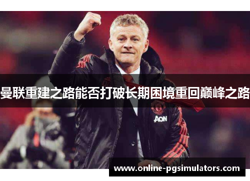 曼联重建之路能否打破长期困境重回巅峰之路 曼联重建之路能否打破长期困境重回巅峰之路