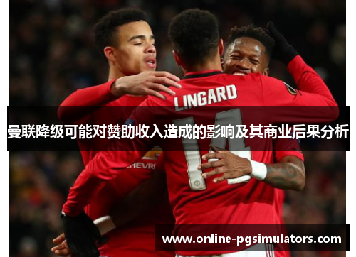 曼联降级可能对赞助收入造成的影响及其商业后果分析