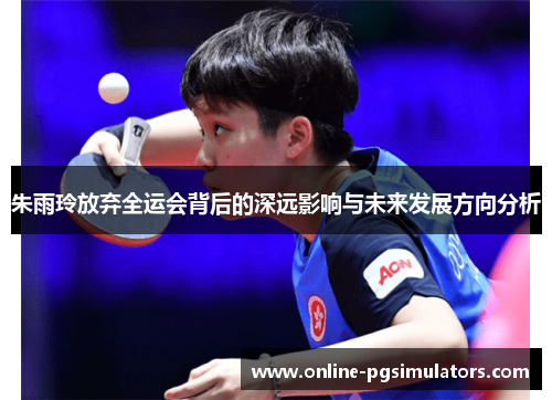 朱雨玲放弃全运会背后的深远影响与未来发展方向分析 朱雨玲放弃全运会背后的深远影响与未来发展方向分析