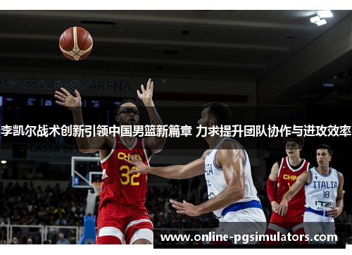 李凯尔战术创新引领中国男篮新篇章 力求提升团队协作与进攻效率