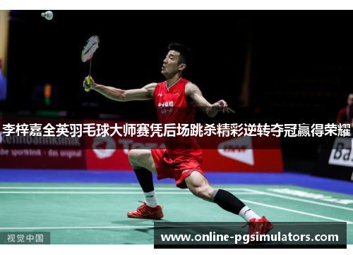 李梓嘉全英羽毛球大师赛凭后场跳杀精彩逆转夺冠赢得荣耀