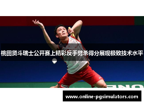 桃田贤斗瑞士公开赛上精彩反手劈杀得分展现极致技术水平