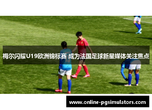 梅尔闪耀U19欧洲锦标赛 成为法国足球新星媒体关注焦点 梅尔闪耀U19欧洲锦标赛 成为法国足球新星媒体关注焦点