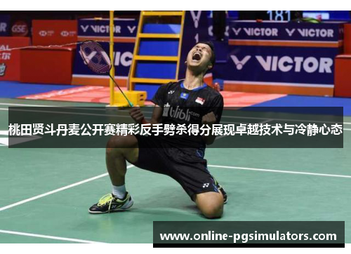 桃田贤斗丹麦公开赛精彩反手劈杀得分展现卓越技术与冷静心态 桃田贤斗丹麦公开赛精彩反手劈杀得分展现卓越技术与冷静心态