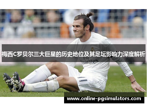 梅西C罗贝尔三大巨星的历史地位及其足坛影响力深度解析