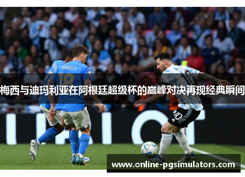 梅西与迪玛利亚在阿根廷超级杯的巅峰对决再现经典瞬间