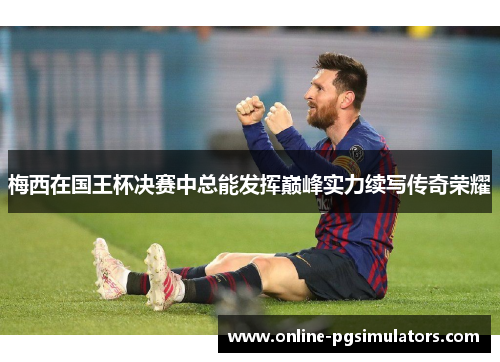 梅西在国王杯决赛中总能发挥巅峰实力续写传奇荣耀