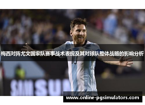 梅西对阵尤文国家队赛事战术表现及其对球队整体战略的影响分析 梅西对阵尤文国家队赛事战术表现及其对球队整体战略的影响分析