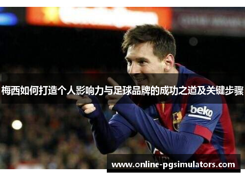 梅西如何打造个人影响力与足球品牌的成功之道及关键步骤
