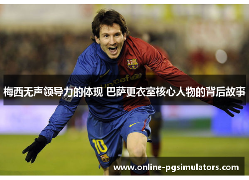 梅西无声领导力的体现 巴萨更衣室核心人物的背后故事