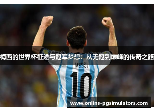 梅西的世界杯征途与冠军梦想:从无冠到巅峰的传奇之路 梅西的世界杯征途与冠军梦想:从无冠到巅峰的传奇之路