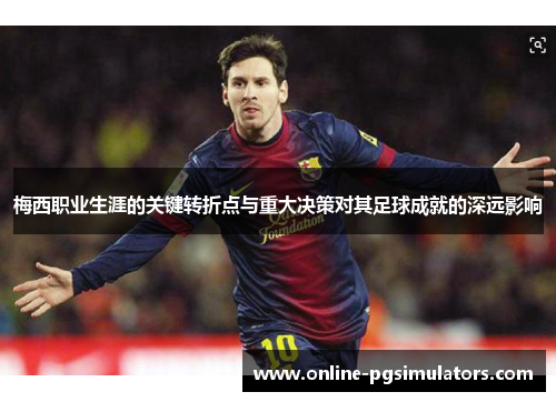 梅西职业生涯的关键转折点与重大决策对其足球成就的深远影响 梅西职业生涯的关键转折点与重大决策对其足球成就的深远影响