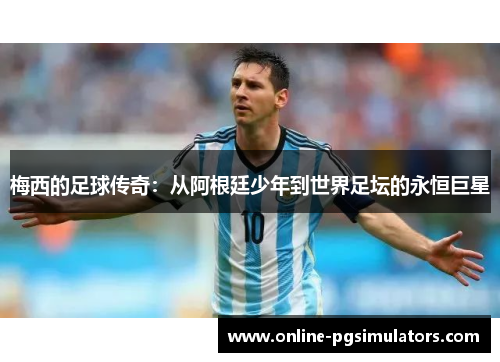 梅西的足球传奇：从阿根廷少年到世界足坛的永恒巨星