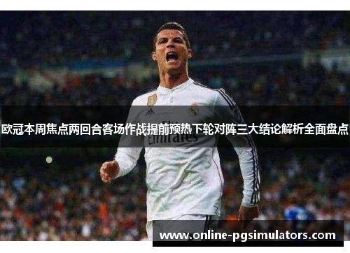 欧冠本周焦点两回合客场作战提前预热下轮对阵三大结论解析全面盘点