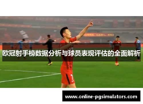 欧冠射手榜数据分析与球员表现评估的全面解析
