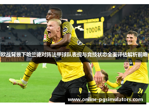欧战背景下哈兰德对阵法甲球队表现与竞技状态全面评估解析前瞻