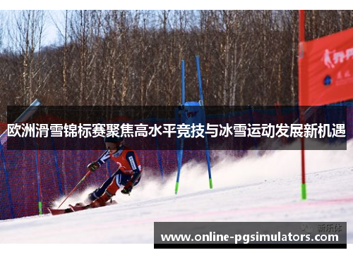 欧洲滑雪锦标赛聚焦高水平竞技与冰雪运动发展新机遇