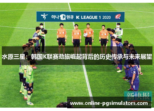 水原三星：韩国K联赛劲旅崛起背后的历史传承与未来展望