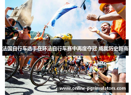 法国自行车选手在环法自行车赛中再度夺冠 成就历史新高
