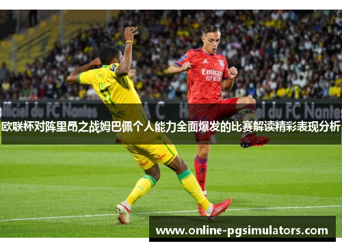 欧联杯对阵里昂之战姆巴佩个人能力全面爆发的比赛解读精彩表现分析