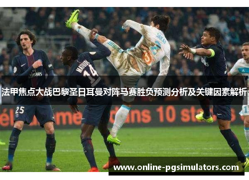 法甲焦点大战巴黎圣日耳曼对阵马赛胜负预测分析及关键因素解析