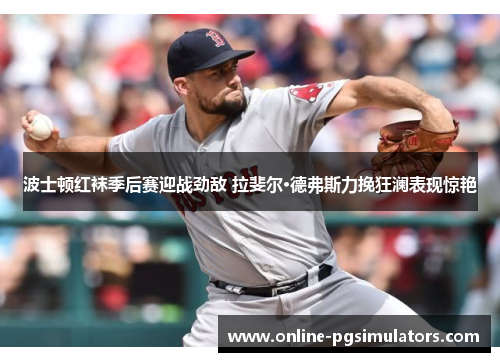 波士顿红袜季后赛迎战劲敌 拉斐尔·德弗斯力挽狂澜表现惊艳
