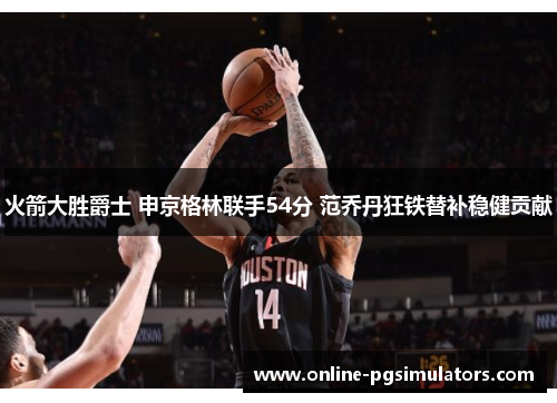 火箭大胜爵士 申京格林联手54分 范乔丹狂铁替补稳健贡献