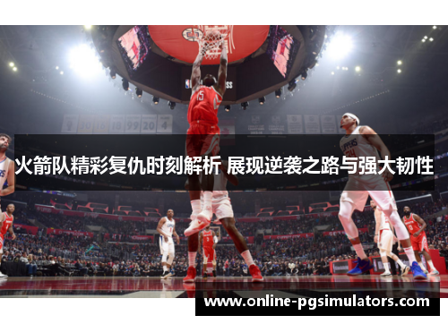 火箭队精彩复仇时刻解析 展现逆袭之路与强大韧性