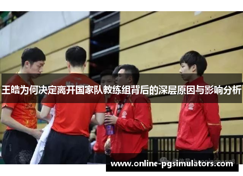 王皓为何决定离开国家队教练组背后的深层原因与影响分析